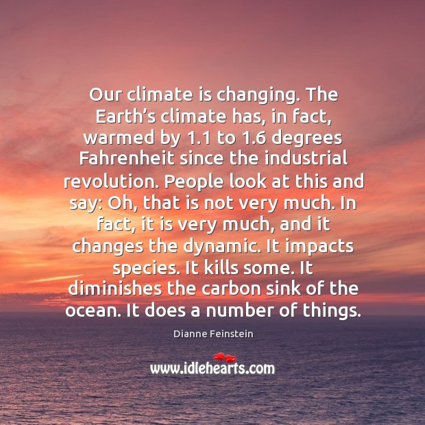 Our climate is changing. The earth’s climate has, in fact, warmed by 1.1 to 1.6 degrees Dianne Feinstein Picture Quote