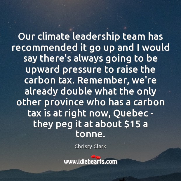Our climate leadership team has recommended it go up and I would Christy Clark Picture Quote