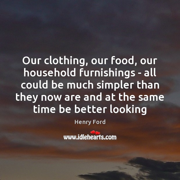 Our clothing, our food, our household furnishings – all could be much Henry Ford Picture Quote