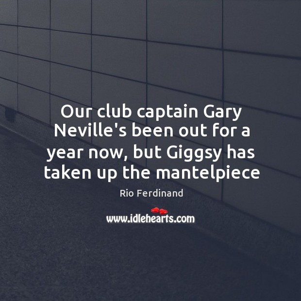 Our club captain Gary Neville’s been out for a year now, but Rio Ferdinand Picture Quote