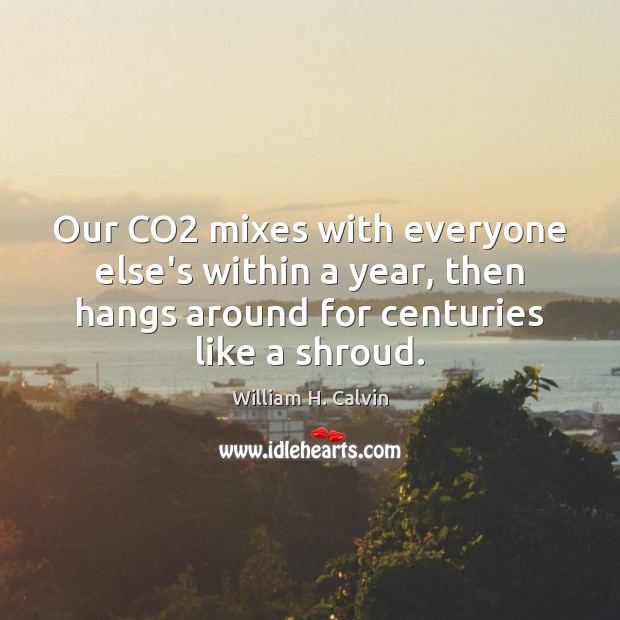 Our CO2 mixes with everyone else’s within a year, then hangs around William H. Calvin Picture Quote