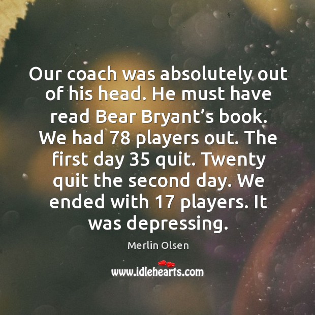 Our coach was absolutely out of his head. He must have read bear bryant’s book. Merlin Olsen Picture Quote