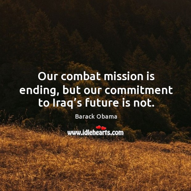 Our combat mission is ending, but our commitment to iraq’s future is not. Barack Obama Picture Quote
