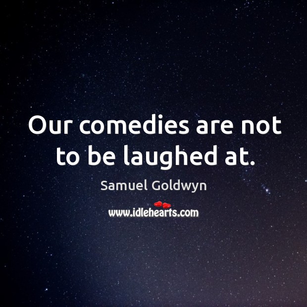 Our comedies are not to be laughed at. Samuel Goldwyn Picture Quote