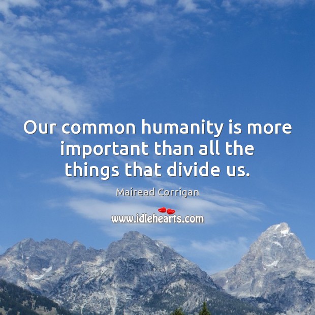 Our common humanity is more important than all the things that divide us. Mairead Corrigan Picture Quote
