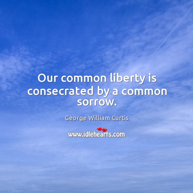 Our common liberty is consecrated by a common sorrow. George William Curtis Picture Quote