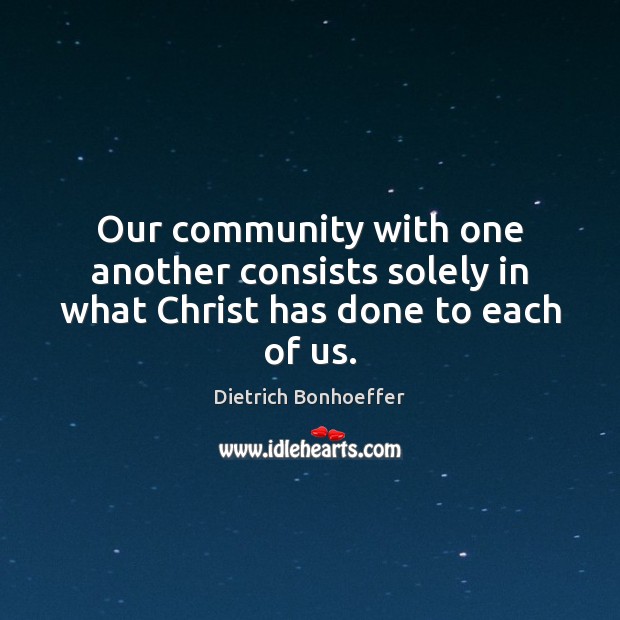 Our community with one another consists solely in what Christ has done to each of us. Dietrich Bonhoeffer Picture Quote