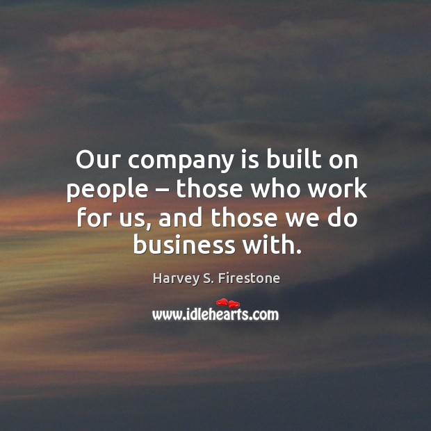 Our company is built on people – those who work for us, and those we do business with. Harvey S. Firestone Picture Quote