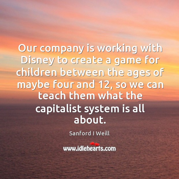 Our company is working with disney to create a game for children between the ages of maybe four and 12 Sanford I Weill Picture Quote