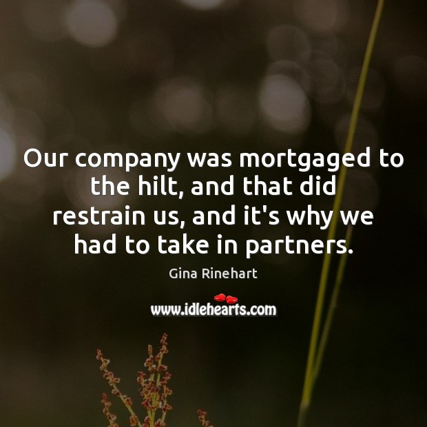 Our company was mortgaged to the hilt, and that did restrain us, Gina Rinehart Picture Quote