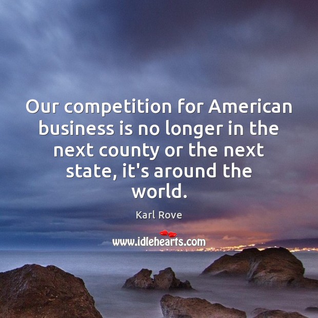 Our competition for American business is no longer in the next county Karl Rove Picture Quote