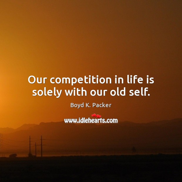 Our competition in life is solely with our old self. Boyd K. Packer Picture Quote