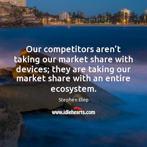 Our competitors aren’t taking our market share with devices; they are Stephen Elop Picture Quote