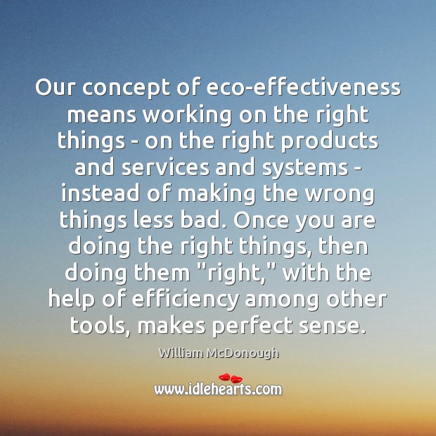 Our concept of eco-effectiveness means working on the right things – on William McDonough Picture Quote