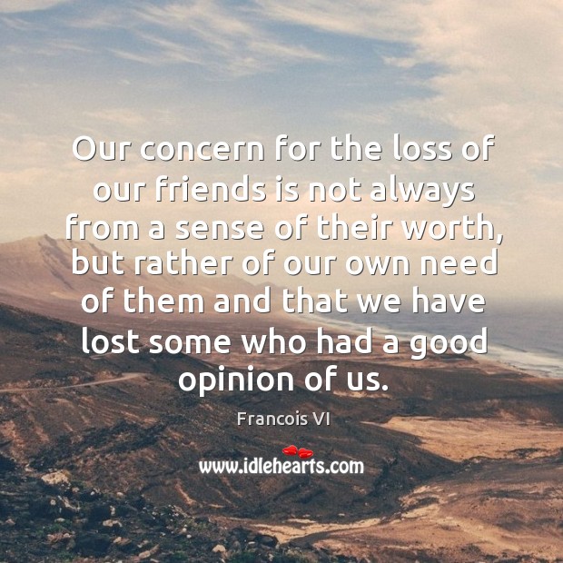 Our concern for the loss of our friends is not always from a sense of their worth Duc De La Rochefoucauld Picture Quote
