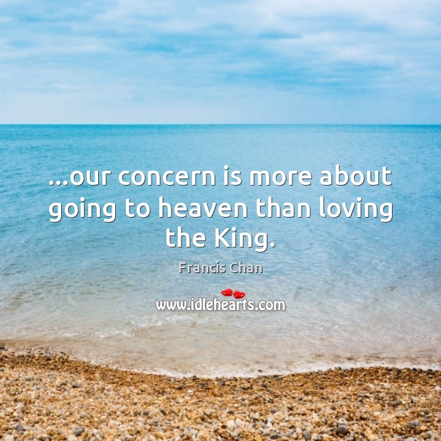 …our concern is more about going to heaven than loving the King. Francis Chan Picture Quote