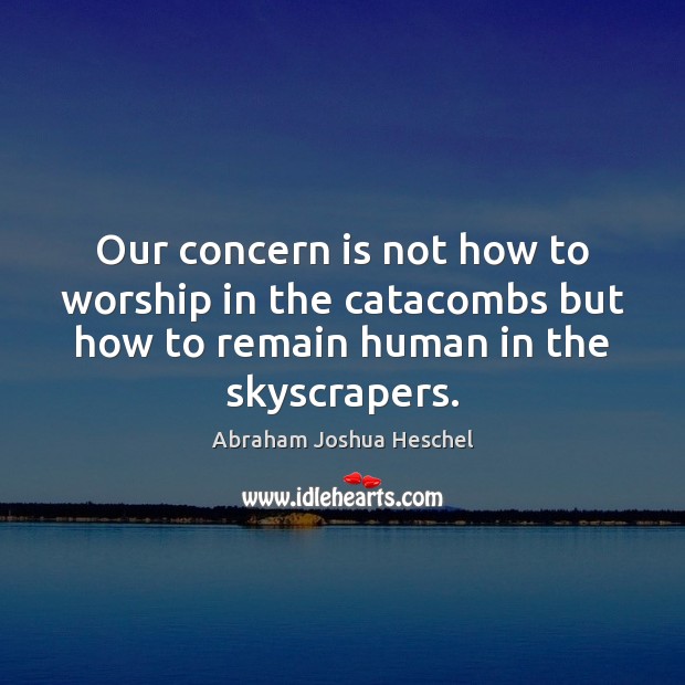 Our concern is not how to worship in the catacombs but how Abraham Joshua Heschel Picture Quote