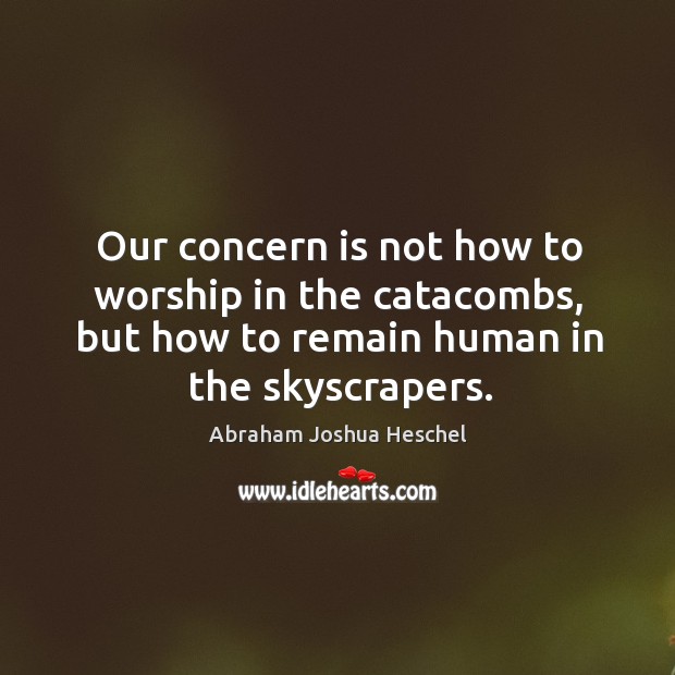 Our concern is not how to worship in the catacombs, but how to remain human in the skyscrapers. Abraham Joshua Heschel Picture Quote