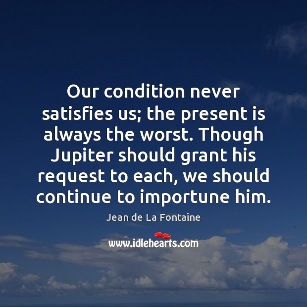 Our condition never satisfies us; the present is always the worst. Though Jean de La Fontaine Picture Quote