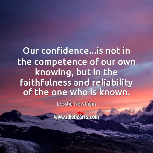 Our confidence…is not in the competence of our own knowing, but Lesslie Newbigin Picture Quote