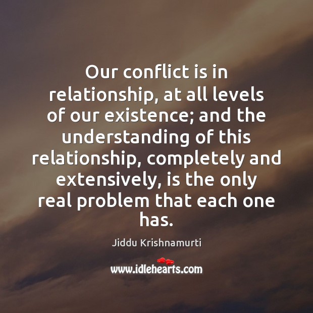 Our conflict is in relationship, at all levels of our existence; and Jiddu Krishnamurti Picture Quote