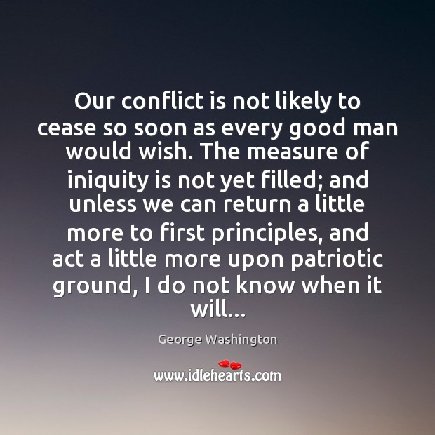 Our conflict is not likely to cease so soon as every good George Washington Picture Quote