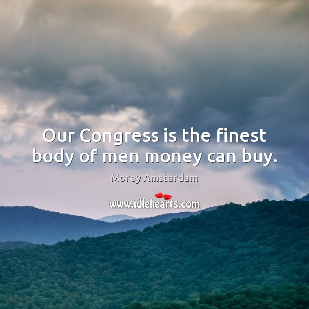 Our Congress is the finest body of men money can buy. 