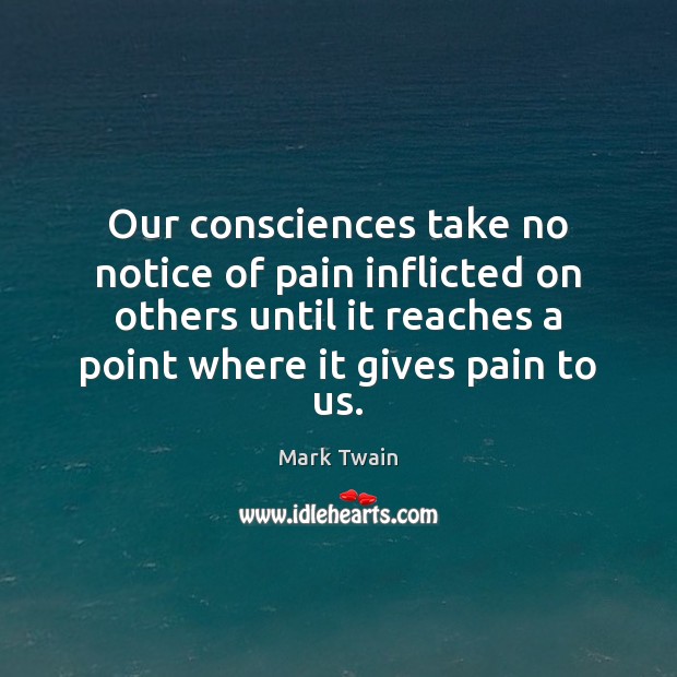 Our consciences take no notice of pain inflicted on others until it Mark Twain Picture Quote