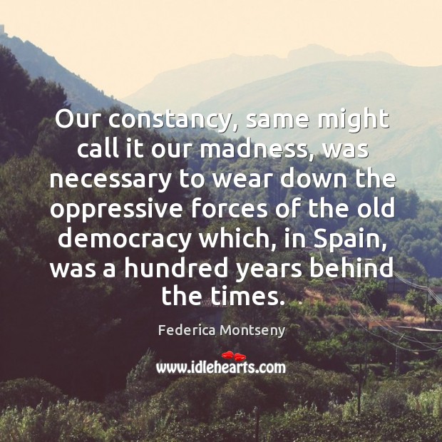 Our constancy, same might call it our madness, was necessary to wear Federica Montseny Picture Quote