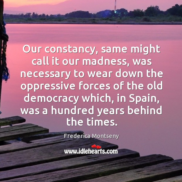 Our constancy, same might call it our madness, was necessary to wear down the oppressive forces of the Frederica Montseny Picture Quote