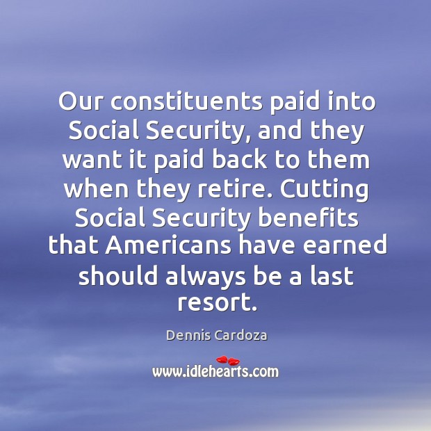 Our constituents paid into social security, and they want it paid back to them when they retire. Dennis Cardoza Picture Quote