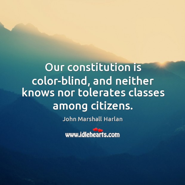 Our constitution is color-blind, and neither knows nor tolerates classes among citizens. John Marshall Harlan Picture Quote