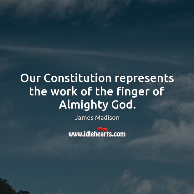 Our Constitution represents the work of the finger of Almighty God. 