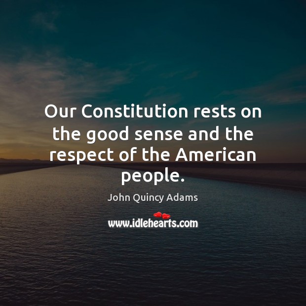 Our Constitution rests on the good sense and the respect of the American people. John Quincy Adams Picture Quote