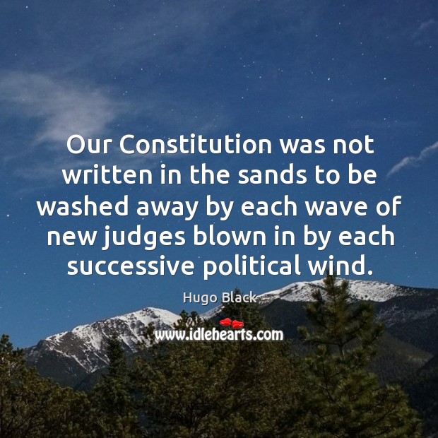 Our constitution was not written in the sands to be washed away by each wave of new judges blown in by each successive political wind. Hugo Black Picture Quote