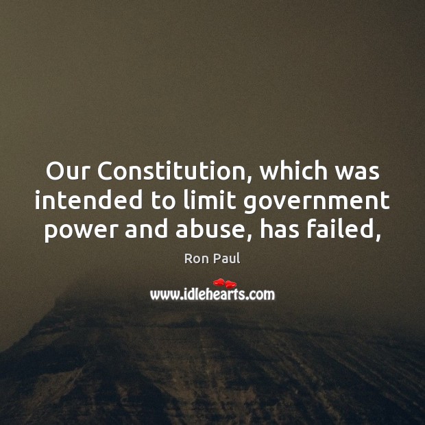 Our Constitution, which was intended to limit government power and abuse, has failed, Ron Paul Picture Quote