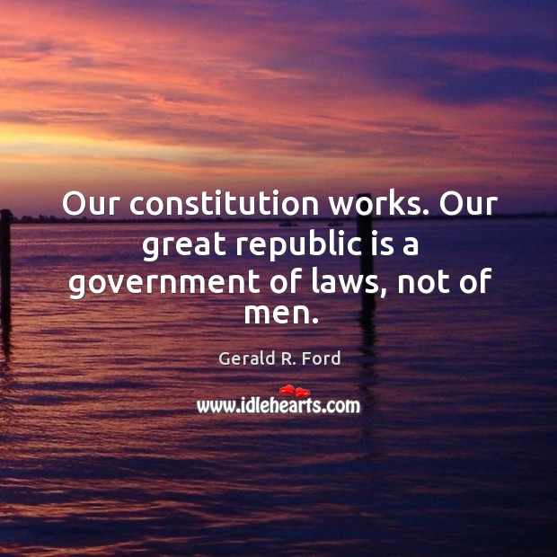 Our constitution works. Our great republic is a government of laws, not of men. Gerald R. Ford Picture Quote