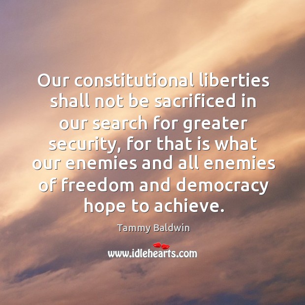Our constitutional liberties shall not be sacrificed in our search for greater security Tammy Baldwin Picture Quote