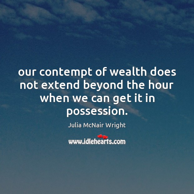 Our contempt of wealth does not extend beyond the hour when we can get it in possession. Julia McNair Wright Picture Quote