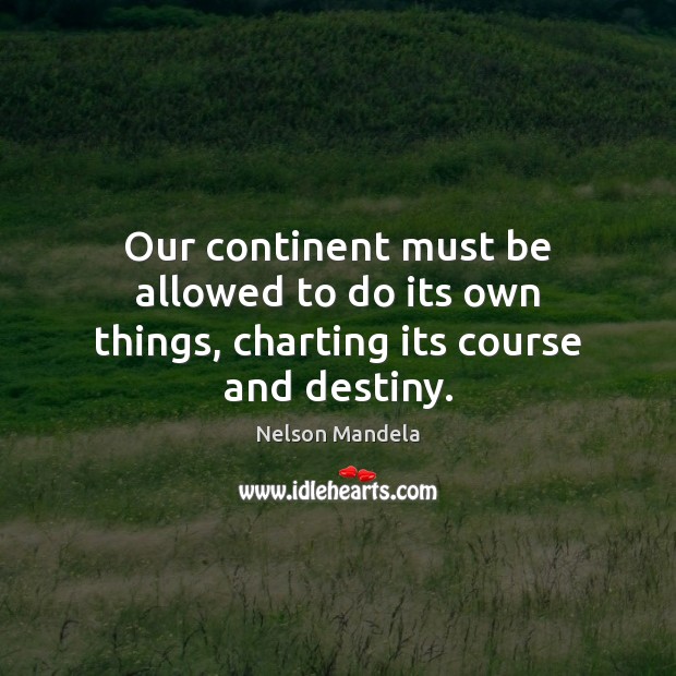 Our continent must be allowed to do its own things, charting its course and destiny. Nelson Mandela Picture Quote
