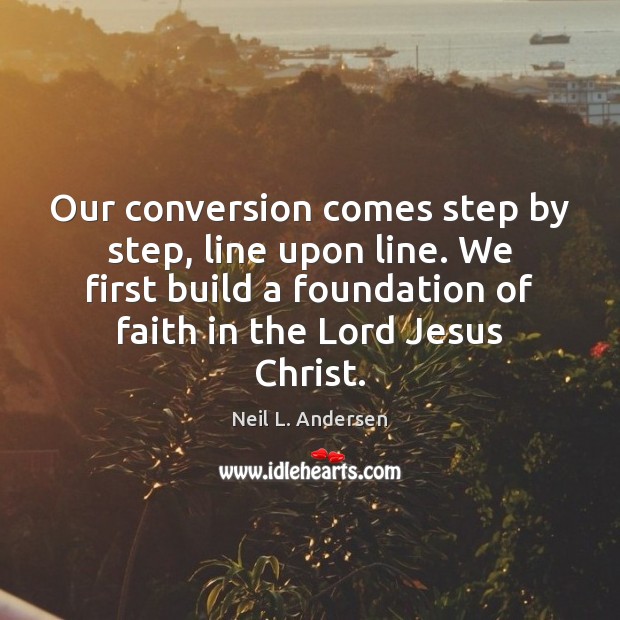 Our conversion comes step by step, line upon line. We first build Neil L. Andersen Picture Quote