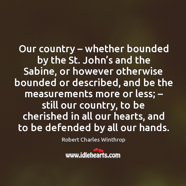 Our country – whether bounded by the st. John’s and the sabine, or however otherwise Robert Charles Winthrop Picture Quote