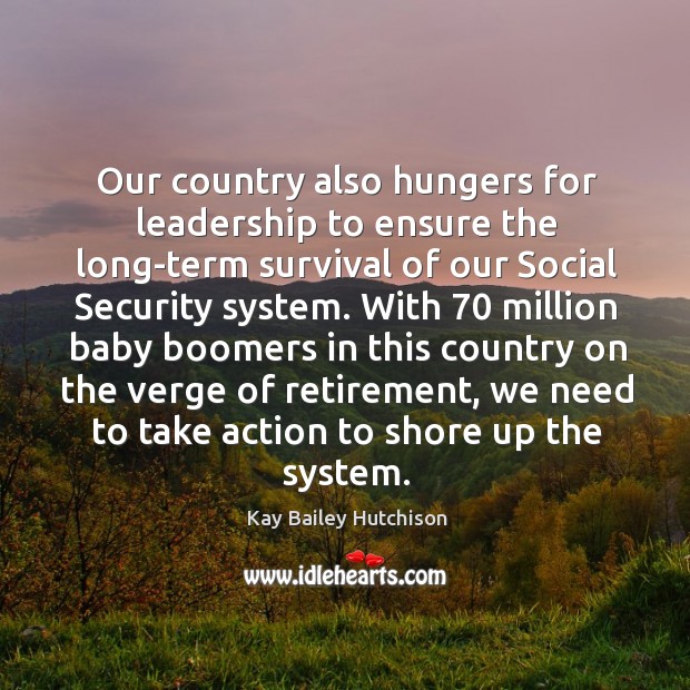 Our country also hungers for leadership to ensure the long-term survival of our social security system. Kay Bailey Hutchison Picture Quote