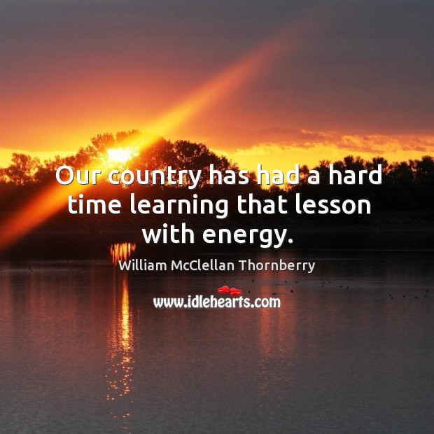 Our country has had a hard time learning that lesson with energy. William McClellan Thornberry Picture Quote