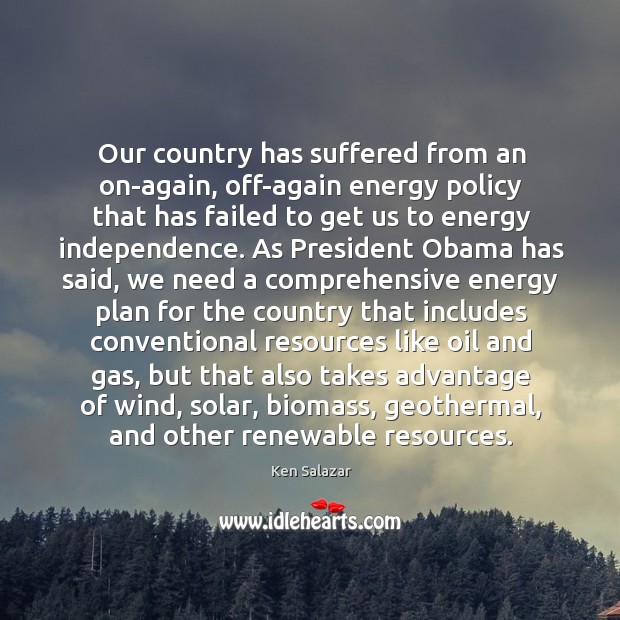 Our country has suffered from an on-again, off-again energy policy that has Ken Salazar Picture Quote
