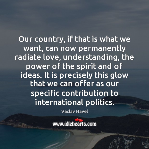 Our country, if that is what we want, can now permanently radiate Vaclav Havel Picture Quote