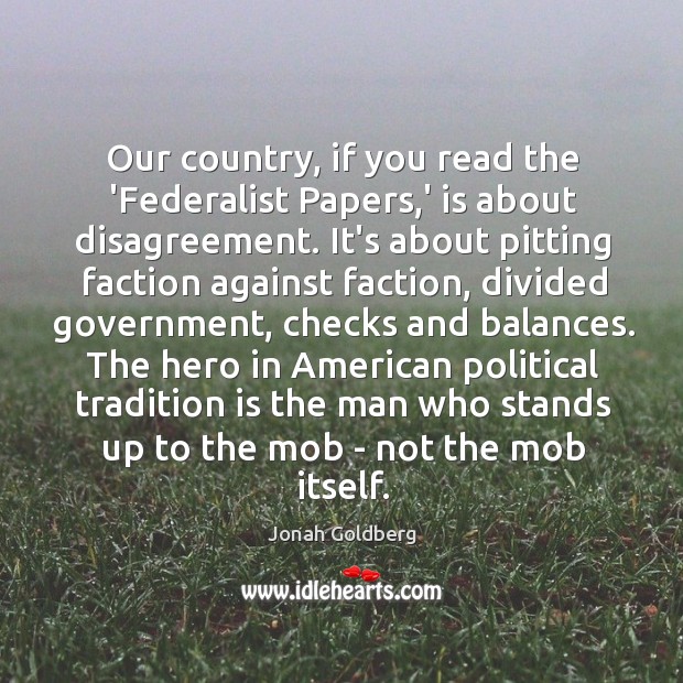 Our country, if you read the ‘Federalist Papers,’ is about disagreement. Jonah Goldberg Picture Quote