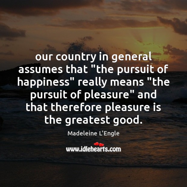Our country in general assumes that “the pursuit of happiness” really means “ Madeleine L’Engle Picture Quote