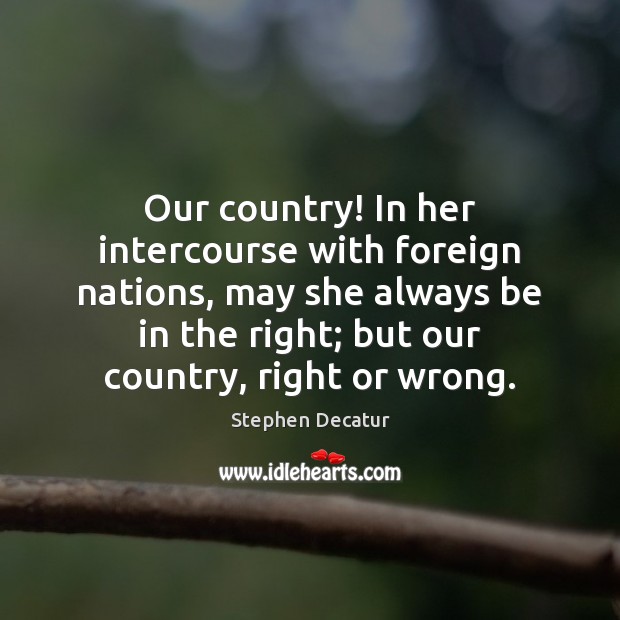 Our country! In her intercourse with foreign nations, may she always be Stephen Decatur Picture Quote