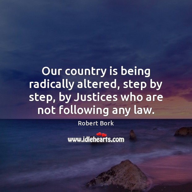 Our country is being radically altered, step by step, by Justices who Robert Bork Picture Quote